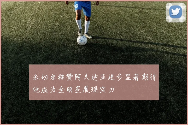 米切尔称赞阿夫迪亚进步显著期待他成为全明星展现实力