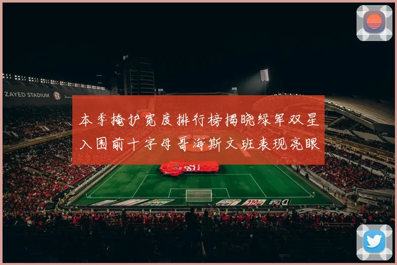 本季掩护宽度排行榜揭晓绿军双星入围前十字母哥海斯文班表现亮眼