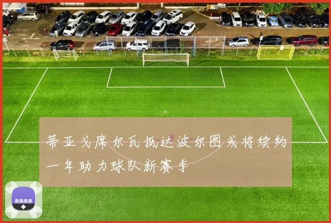 蒂亚戈席尔瓦抵达波尔图或将续约一年助力球队新赛季