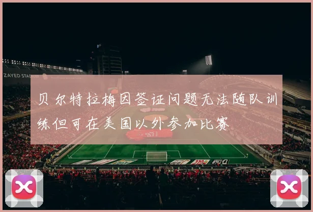 贝尔特拉梅因签证问题无法随队训练但可在美国以外参加比赛