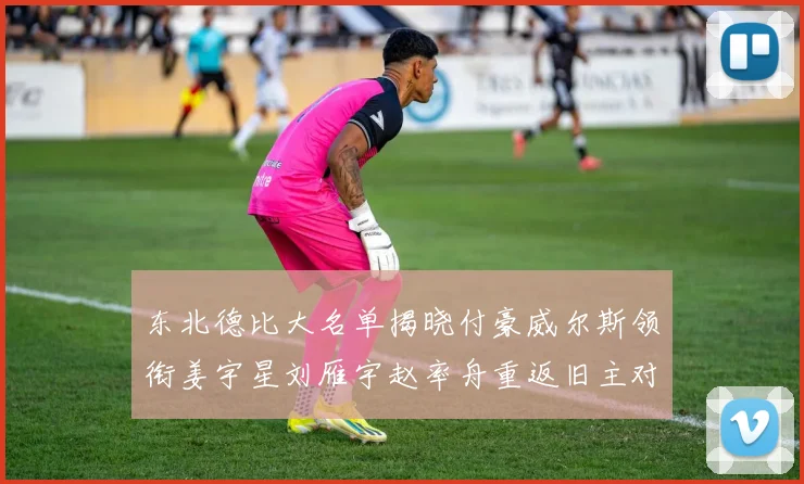 东北德比大名单揭晓付豪威尔斯领衔姜宇星刘雁宇赵率舟重返旧主对决