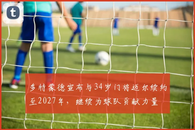 多特蒙德宣布与34岁门将迈尔续约至2027年，继续为球队贡献力量