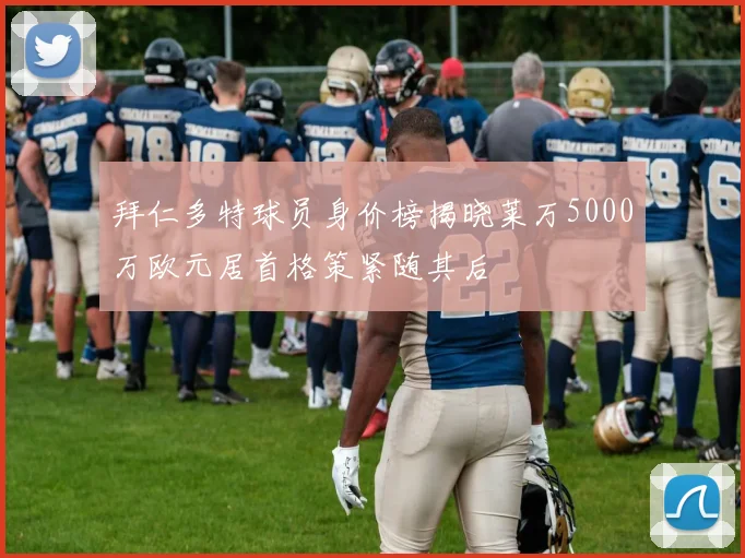 拜仁多特球员身价榜揭晓莱万5000万欧元居首格策紧随其后