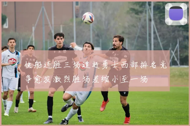 快船连胜三场追赶勇士西部排名竞争愈发激烈胜场差缩小至一场