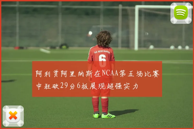 阿利贾阿里纳斯在NCAA第五场比赛中狂砍29分6板展现超强实力