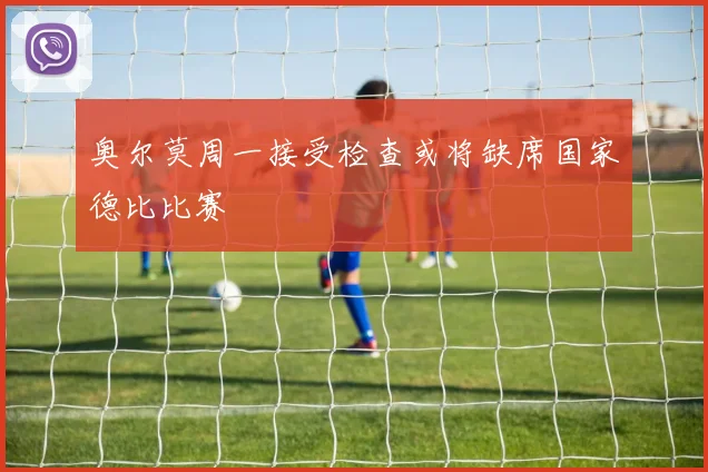 奥尔莫周一接受检查或将缺席国家德比比赛
