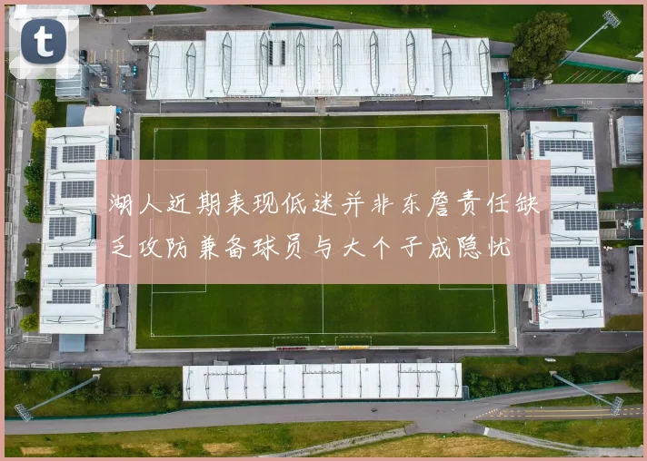 湖人近期表现低迷并非东詹责任缺乏攻防兼备球员与大个子成隐忧