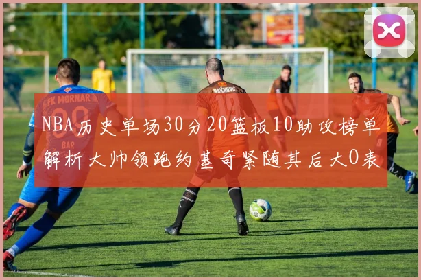 NBA历史单场30分20篮板10助攻榜单解析大帅领跑约基奇紧随其后大O表现不俗