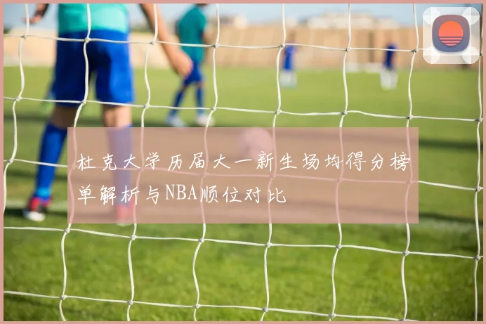 杜克大学历届大一新生场均得分榜单解析与NBA顺位对比