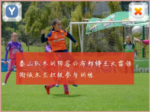 泰山队冬训阵容公布郑铮王大雷领衔依木兰积极参与训练