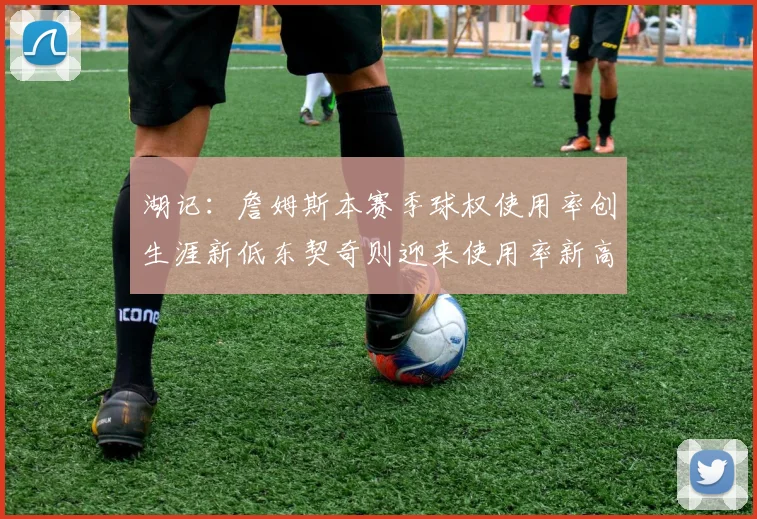 湖记：詹姆斯本赛季球权使用率创生涯新低东契奇则迎来使用率新高
