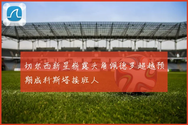 切尔西新星崭露头角佩德罗超越预期成科斯塔接班人