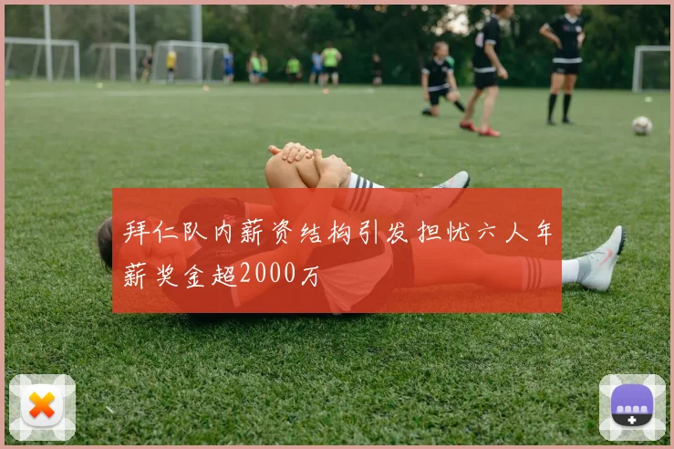 拜仁队内薪资结构引发担忧六人年薪奖金超2000万