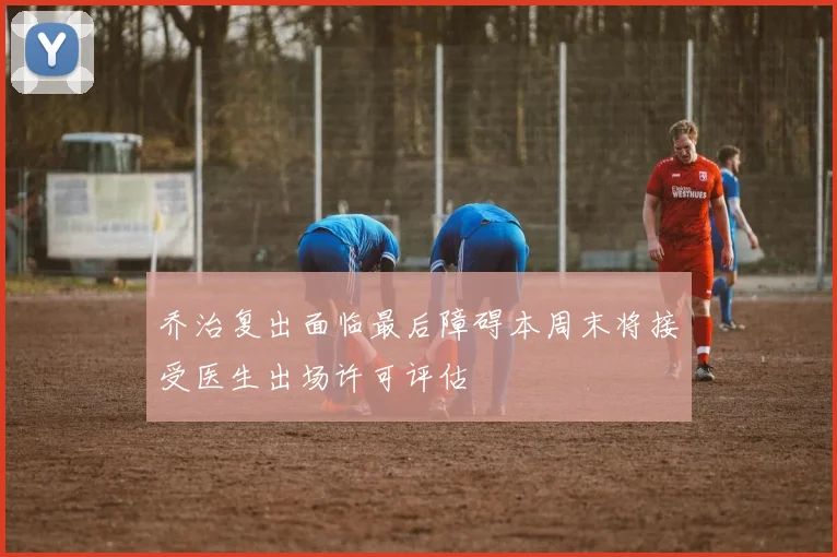 乔治复出面临最后障碍本周末将接受医生出场许可评估