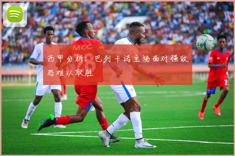 西甲分析：巴列卡诺主场面对强敌恐难以取胜