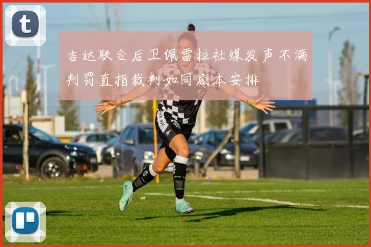 吉达联合后卫佩雷拉社媒发声不满判罚直指裁判如同剧本安排