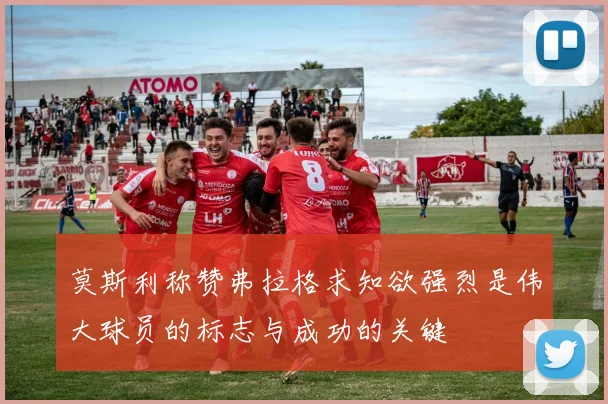 莫斯利称赞弗拉格求知欲强烈是伟大球员的标志与成功的关键