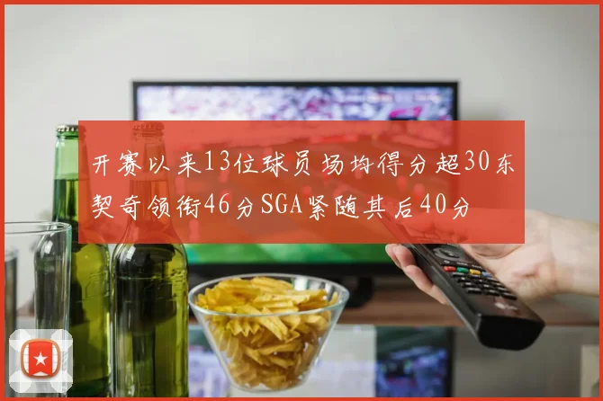 开赛以来13位球员场均得分超30东契奇领衔46分SGA紧随其后40分