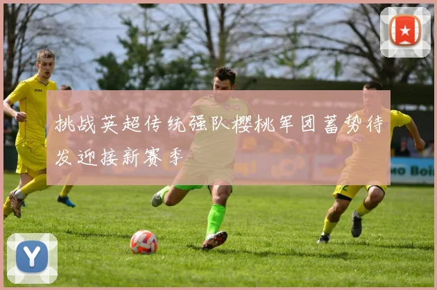 挑战英超传统强队樱桃军团蓄势待发迎接新赛季