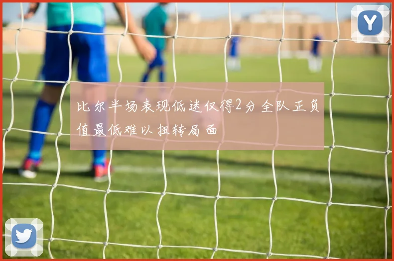 比尔半场表现低迷仅得2分全队正负值最低难以扭转局面