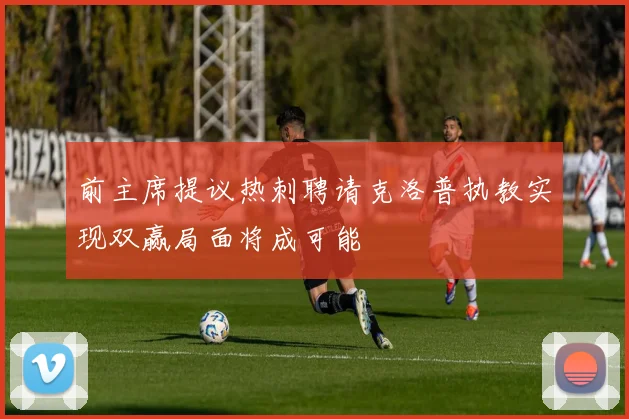 前主席提议热刺聘请克洛普执教实现双赢局面将成可能