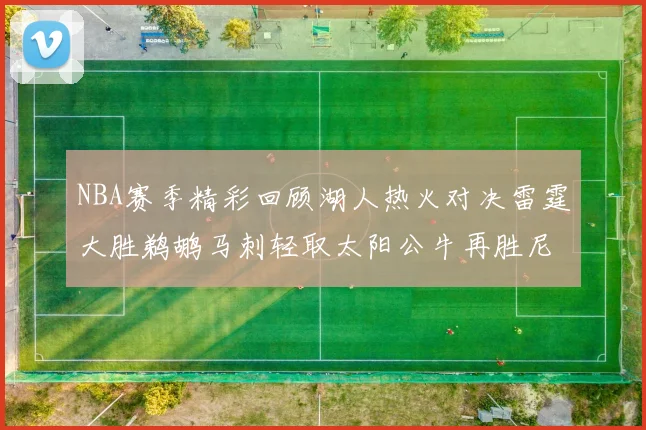 NBA赛季精彩回顾湖人热火对决雷霆大胜鹈鹕马刺轻取太阳公牛再胜尼克斯