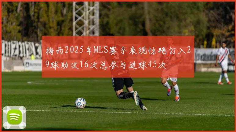 梅西2025年MLS赛季表现惊艳打入29球助攻16次总参与进球45次