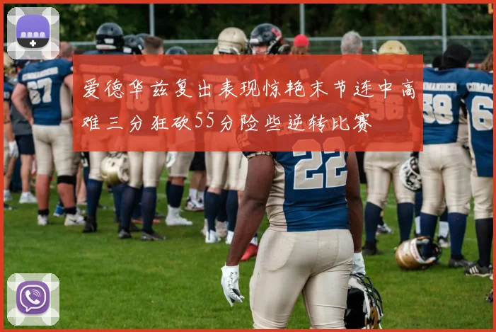 爱德华兹复出表现惊艳末节连中高难三分狂砍55分险些逆转比赛