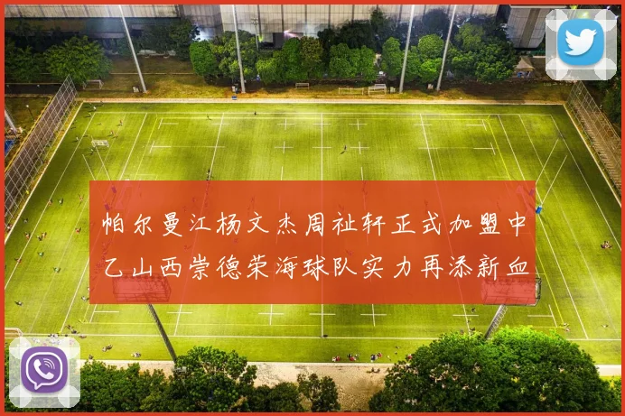 帕尔曼江杨文杰周祉轩正式加盟中乙山西崇德荣海球队实力再添新血