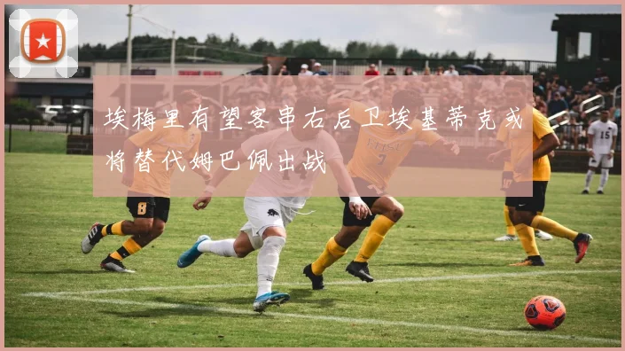埃梅里有望客串右后卫埃基蒂克或将替代姆巴佩出战