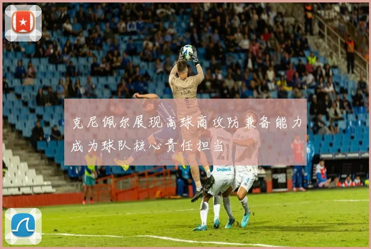 克尼佩尔展现高球商攻防兼备能力成为球队核心责任担当