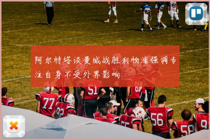 阿尔特塔谈曼城战胜利物浦强调专注自身不受外界影响