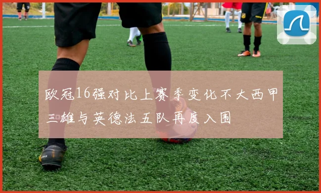 欧冠16强对比上赛季变化不大西甲三雄与英德法五队再度入围
