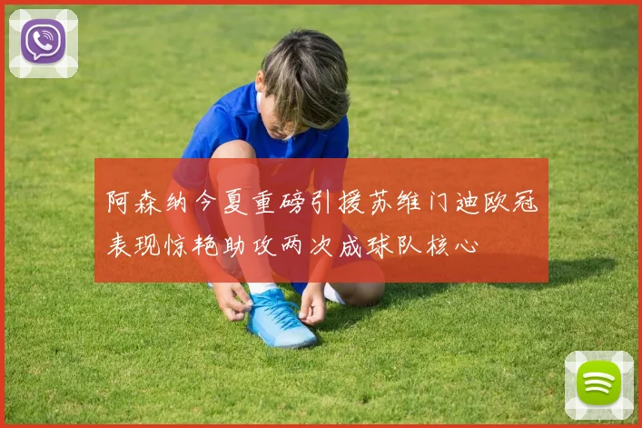 阿森纳今夏重磅引援苏维门迪欧冠表现惊艳助攻两次成球队核心
