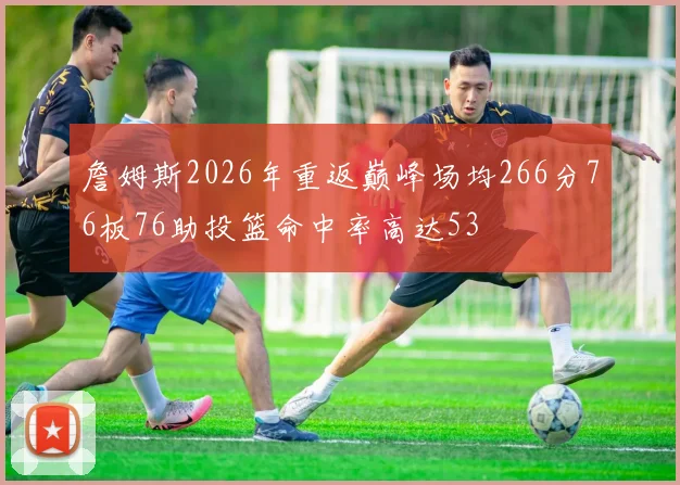 詹姆斯2026年重返巅峰场均266分76板76助投篮命中率高达53