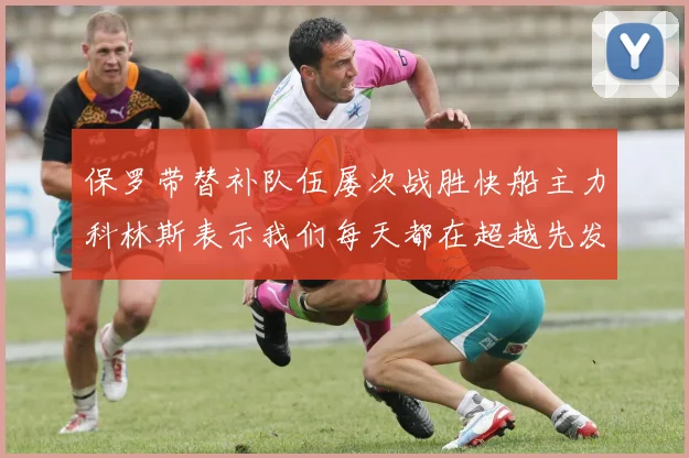 保罗带替补队伍屡次战胜快船主力科林斯表示我们每天都在超越先发