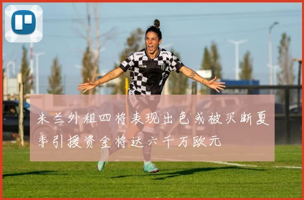 米兰外租四将表现出色或被买断夏季引援资金将达六千万欧元