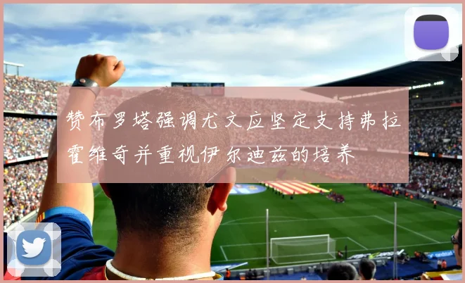 赞布罗塔强调尤文应坚定支持弗拉霍维奇并重视伊尔迪兹的培养