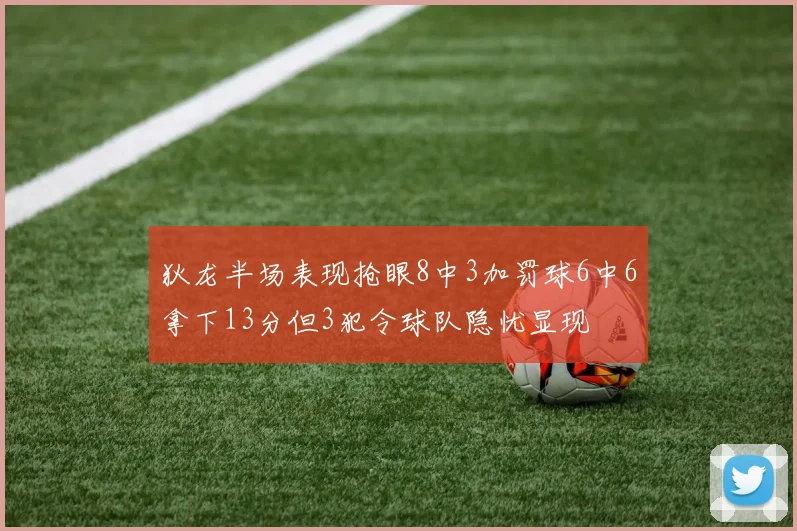狄龙半场表现抢眼8中3加罚球6中6拿下13分但3犯令球队隐忧显现