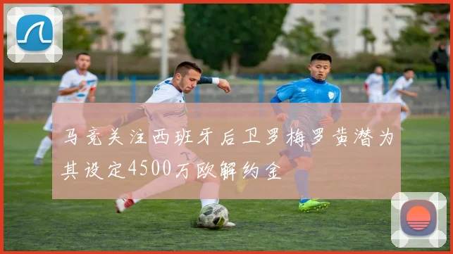 马竞关注西班牙后卫罗梅罗黄潜为其设定4500万欧解约金