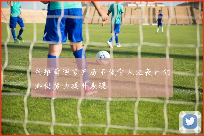 约维奇坦言开局不佳令人沮丧计划加倍努力提升表现