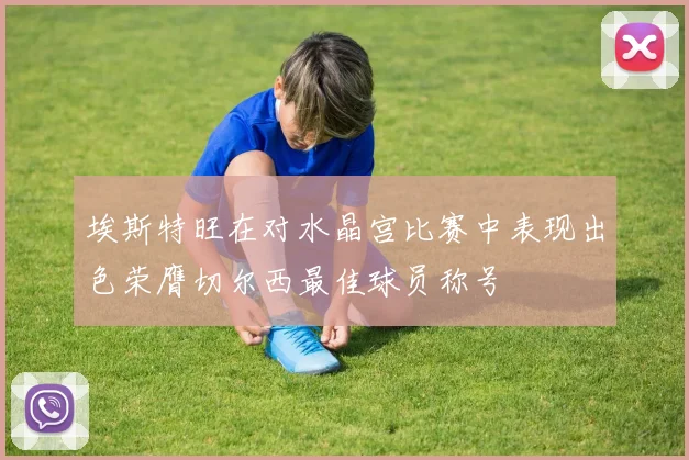 埃斯特旺在对水晶宫比赛中表现出色荣膺切尔西最佳球员称号