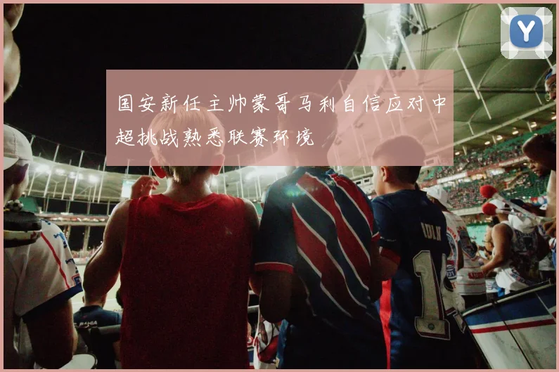 国安新任主帅蒙哥马利自信应对中超挑战熟悉联赛环境