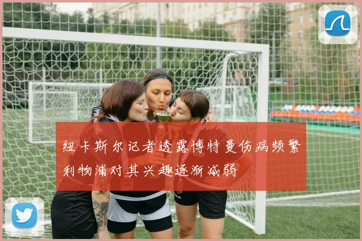 纽卡斯尔记者透露博特曼伤病频繁利物浦对其兴趣逐渐减弱