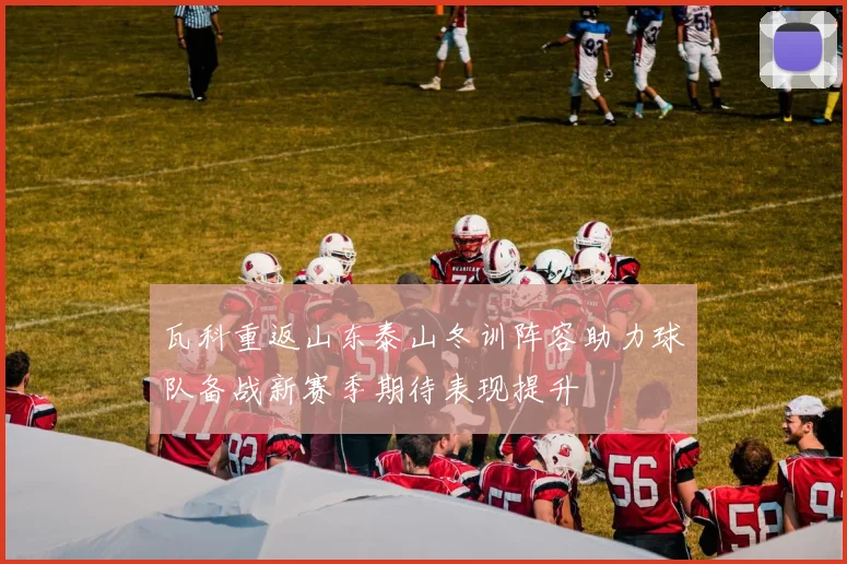 瓦科重返山东泰山冬训阵容助力球队备战新赛季期待表现提升