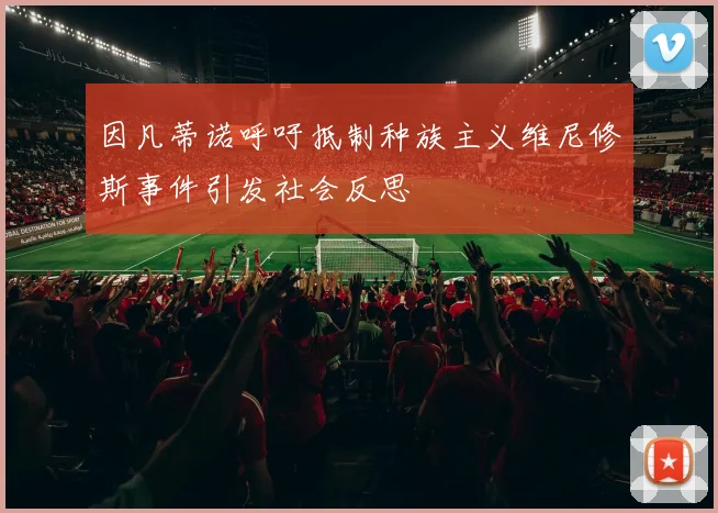 因凡蒂诺呼吁抵制种族主义维尼修斯事件引发社会反思