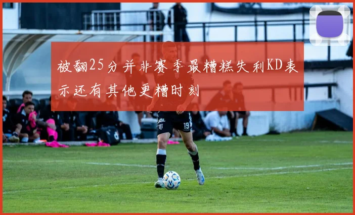 被翻25分并非赛季最糟糕失利KD表示还有其他更糟时刻