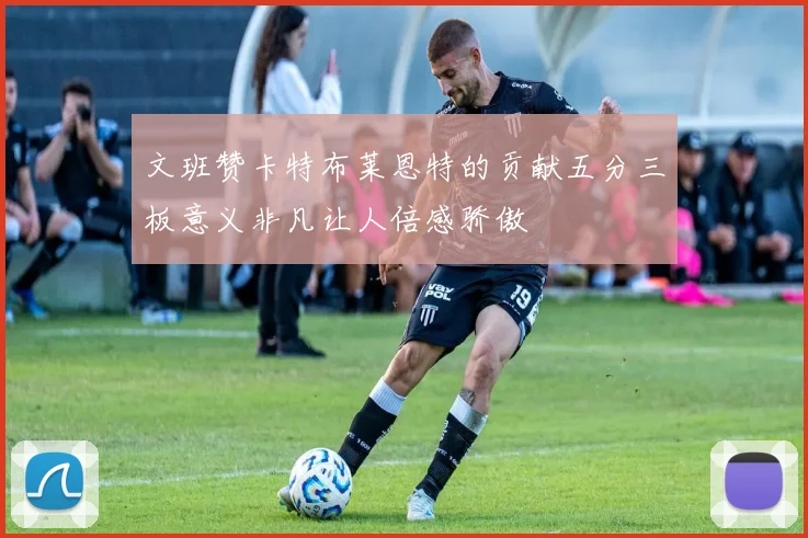 文班赞卡特布莱恩特的贡献五分三板意义非凡让人倍感骄傲